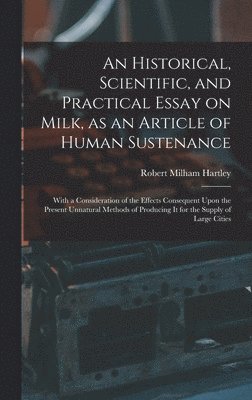 bokomslag An Historical, Scientific, and Practical Essay on Milk, as an Article of Human Sustenance; With a Consideration of the Effects Consequent Upon the Present Unnatural Methods of Producing it for the