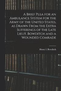 bokomslag A Brief Plea for an Ambulance System for the Army of the United States, as Drawn From the Extra Sufferings of the Late Lieut. Bowditch and a Wounded Comrade