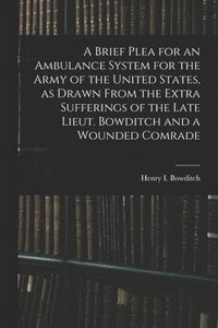 bokomslag Brief Plea for an Ambulance System for the Army of the United States, as Drawn From the Extra Sufferings of the Late Lieut. Bowditch and a Wounded Comrade