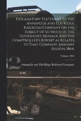 Explanatory Statement by the Annapolis and Elk-Ridge Railroad Company on the Subject of So Much of the Governor's Message and the Comptroller's Report as Relates to That Company. January Session, 1