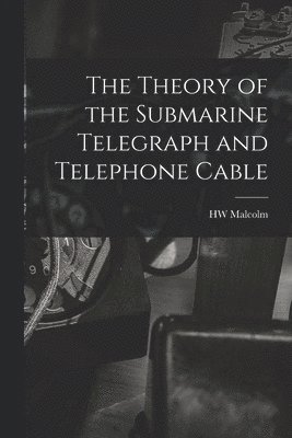 bokomslag The Theory of the Submarine Telegraph and Telephone Cable