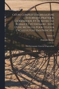 bokomslag Cours complet d'agriculture thorique, pratique, conomique, et de mdecine rurale et vtrinaire, suivi d'une mthode pour tudier l'agriculture par principes; ou Dictionnaire universel