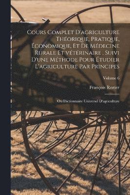 bokomslag Cours complet d'agriculture thorique, pratique, conomique, et de mdecine rurale et vtrinaire, suivi d'une mthode pour tudier l'agriculture par principes; ou Dictionnaire universel