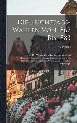 A. Phillips, A Phillips - Die Reichstags-Wahlen Von 1867 Bis 1883: Statistik Der Wahlen Zum Konstituierenden Und Norddeutschen Reichstage, Zum Zollparlament, Sowie Zu Den Fünf, Inbunden