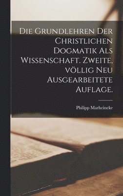 Grundlehren der christlichen Dogmatik als Wissenschaft. Zweite, völlig neu ausgearbeitete Auflage.
