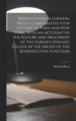 Michael Ryan - Prostitution in London, With a Comparative View of That of Paris and New York, With an Account of the Nature and Treatment of the Various Diseases, Caused by the Abuses of the Reproductive Function, Inbunden