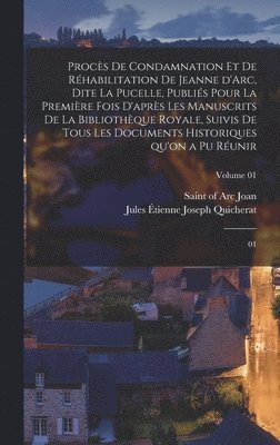 Procès de condamnation et de réhabilitation de Jeanne d'Arc, dite La Pucelle, publiés pour la première fois d'après les manuscrits de la Bibliothèque royale, suivis de tous les documents historiques qu'on a pu réunir