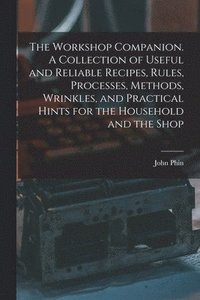 bokomslag The Workshop Companion. A Collection of Useful and Reliable Recipes, Rules, Processes, Methods, Wrinkles, and Practical Hints for the Household and the Shop