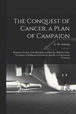 Conquest of Cancer, a Plan of Campaign; Being an Account of the Principles and Practice Hitherto of the Treatment of Malignant Growths by Specific or Cancrotoxic Ferments
