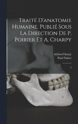 Traité d'anatomie humaine. Publié sous la direction de P. Poirier et A. Charpy