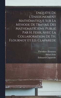 Enqute de l'Enseignement mathmatique sur la mthode de travail des mathmaticiens. Publi par H. Fehr, avec la collaboration de Th. Flournoy et Ed. Claparede 1