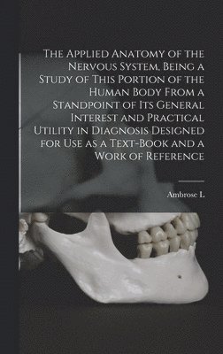 bokomslag The Applied Anatomy of the Nervous System, Being a Study of This Portion of the Human Body From a Standpoint of its General Interest and Practical Uti