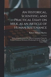 bokomslag Historical, Scientific, and Practical Essay on Milk, as an Article of Human Sustenance; With a Consideration of the Effects Consequent Upon the Present Unnatural Methods of Producing it for the Sup...