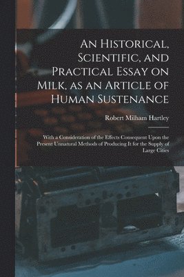 bokomslag Historical, Scientific, and Practical Essay on Milk, as an Article of Human Sustenance; With a Consideration of the Effects Consequent Upon the Present Unnatural Methods of Producing it for the Sup...