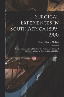 George Henry Makins - Surgical Experiences in South Africa 1899-1900; Being Mainly a Clinical Study of the Nature and Effects of Injuries Produced by Bullets of Small Calibre, Häftad