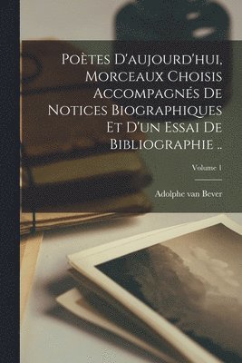 Potes d'aujourd'hui, morceaux choisis accompagns de notices biographiques et d'un essai de bibliographie ..; Volume 1 1