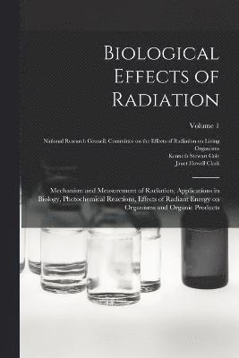 Biological Effects of Radiation; Mechanism and Measurement of Radiation, Applications in Biology, Photochemical Reactions, Effects of Radiant Energy on Organisms and Organic Products; Volume 1 1