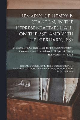 Remarks of Henry B. Stanton, in the Representatives Hall, on the 23d and 24th of February, 1837 1