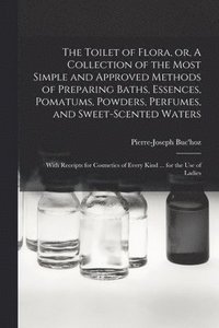 bokomslag The Toilet of Flora, or, A Collection of the Most Simple and Approved Methods of Preparing Baths, Essences, Pomatums, Powders, Perfumes, and Sweet-scented Waters