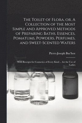 Toilet of Flora, or, A Collection of the Most Simple and Approved Methods of Preparing Baths, Essences, Pomatums, Powders, Perfumes, and Sweet-scented Waters
