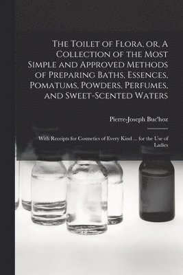 The Toilet of Flora, or, A Collection of the Most Simple and Approved Methods of Preparing Baths, Essences, Pomatums, Powders, Perfumes, and Sweet-scented Waters 1