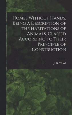 J G 1827-1889 Wood - Homes Without Hands. Being a Description of the Habitations of Animals, Classed According to Their Principle of Construction, Inbunden