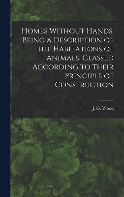 Homes Without Hands. Being a Description of the Habitations of Animals, Classed According to Their Principle of Construction