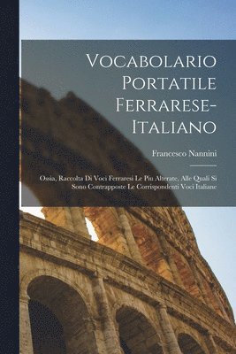 bokomslag Vocabolario portatile ferrarese-italiano; ossia, Raccolta di voci ferraresi le piu alterate, alle quali si sono contrapposte le corrispondenti voci italiane