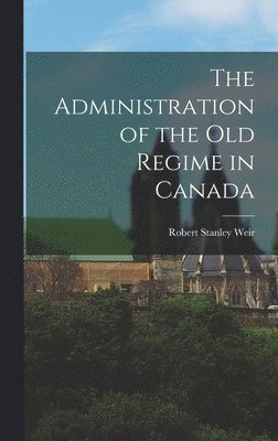 Robert Stanley Weir - Administration of the old Regime in Canada, Inbunden