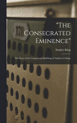 Stanley King - "The Consecrated Eminence"; the Story of the Campus and Buildings of Amherst College, Inbunden