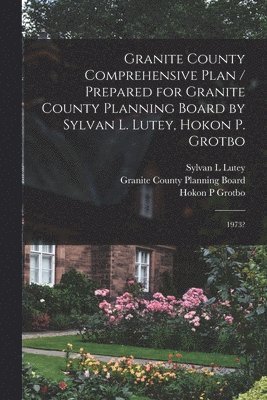 Granite County Comprehensive Plan / Prepared for Granite County Planning Board by Sylvan L. Lutey, Hokon P. Grotbo