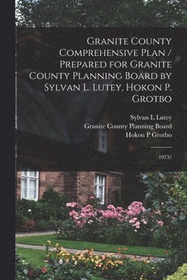 Granite County Comprehensive Plan / Prepared for Granite County Planning Board by Sylvan L. Lutey, Hokon P. Grotbo 1
