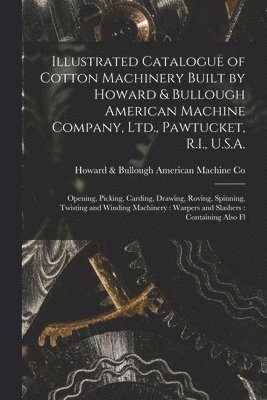 Illustrated Catalogue of Cotton Machinery Built by Howard & Bullough American Machine Company, Ltd., Pawtucket, R.I., U.S.A. 1