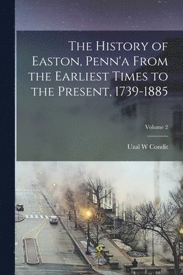 The History of Easton, Penn'a From the Earliest Times to the Present, 1739-1885; Volume 2 1