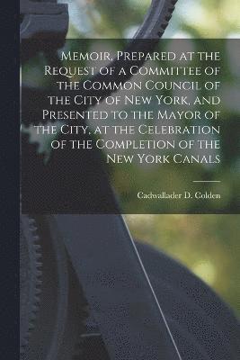 Memoir, Prepared at the Request of a Committee of the Common Council of the City of New York, and Presented to the Mayor of the City, at the Celebration of the Completion of the New York Canals 1