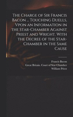 bokomslag The Charge of Sir Francis Bacon ... Touching Duells, Vpon an Information in the Star-Chamber Against Priest and Wright. With the Decree of the Star-Chamber in the Same Cause