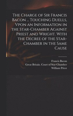Francis Bacon, William Priest, Richard Wright - Charge of Sir Francis Bacon ... Touching Duells, Vpon an Information in the Star-Chamber Against Priest and Wright. With the Decree of the Star-Chamber in the Same Cause, Inbunden