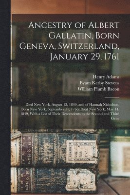 Ancestry of Albert Gallatin, Born Geneva, Switzerland, January 29, 1761; Died New York, August 12, 1849, and of Hannah Nicholson, Born New York, September 11, 1766; Died New York, May 14, 1849, With 1