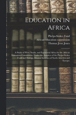 bokomslag Education in Africa; a Study of West, South, and Equatorial Africa by the African Education Commission, Under the Auspices of the Phelps-Stokes Fund and Foreign Mission Societies of North America and