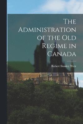 The Administration of the old Regime in Canada 1