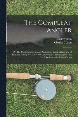 bokomslag The Compleat Angler; or, The Contemplative Man's Recreation; Being a Discourse of Fish and Fishing not Unworthy the Perusal of Most Anglers [by] Izaak Walton and Charles Cotton