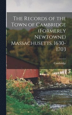 The Records of the Town of Cambridge (formerly Newtowne) Massachusetts. 1630-1703 1