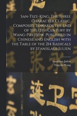 bokomslag San-tsze-king. The three Character classic. Composed towards the end of the 13th century by Wang-Pih-How. Published in Chinese and English with the table of the 214 Radicals by Stanislaus Julien