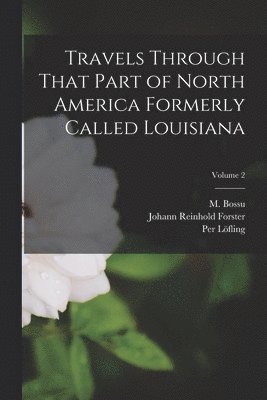 M Bossu, Johann Reinhold Forster, Per Löfling - Travels Through That Part of North America Formerly Called Louisiana; Volume 2, Häftad