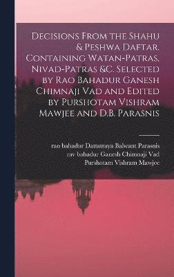 Decisions From the Shahu & Peshwa Daftar. Containing Watan-patras, Nivad-patras &c. Selected by Rao Bahadur Ganesh Chimnaji Vad and Edited by Purshotam Vishram Mawjee and D.B. Parasnis 1