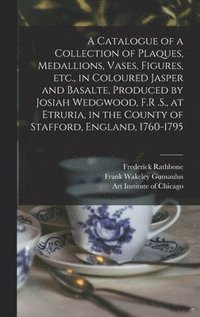 bokomslag A Catalogue of a Collection of Plaques, Medallions, Vases, Figures, etc., in Coloured Jasper and Basalte, Produced by Josiah Wedgwood, F.R .S., at Etruria, in the County of Stafford, England,