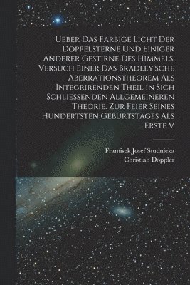 Ueber das farbige Licht der Doppelsterne und einiger anderer gestirne des Himmels. Versuch einer das Bradley'sche Aberrationstheorem als integrirenden Theil in sich schliessenden allgemeineren 1