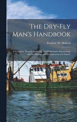 The Dry-fly Man's Handbook; a Complete Manual, Including The Fisherman's Entomology and the Making and Management of a Fishery 1