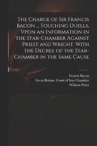 bokomslag The Charge of Sir Francis Bacon ... Touching Duells, Vpon an Information in the Star-Chamber Against Priest and Wright. With the Decree of the Star-Chamber in the Same Cause