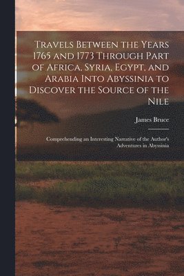 James Bruce - Travels Between the Years 1765 and 1773 Through Part of Africa, Syria, Egypt, and Arabia Into Abyssinia to Discover the Source of the Nile; Comprehending an Interesting Narrative of the Author's Adventures in Abyssinia, Häftad